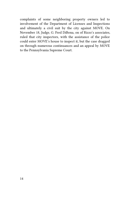 complaints of some neighboring property owners led to involvement of the Department of Licenses and Inspections and ultimately a civil suit by the city against MOVE. On November 18, Judge, G. Fred DiBona, on of Rizzo’s associates, ruled that city inspectors, with the assistance of the police could enter MOVE’s house to inspect it, but the case dragged on through numerous continuances and an appeal by MOVE to the Pennsylvania Supreme Court.  1 